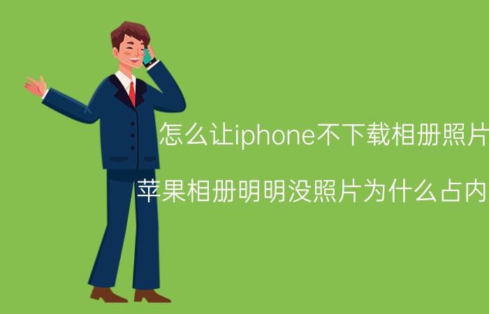 怎么让iphone不下载相册照片 苹果相册明明没照片为什么占内存？